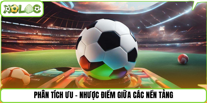 Phân tích ưu – nhược điểm giữa các nền tảng